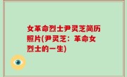 女革命烈士尹灵芝简历照片(尹灵芝：革命女烈士的一生)