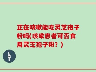 正在咳嗽能吃灵芝孢子粉吗(咳嗽患者可否食用灵芝孢子粉？)