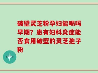 破壁灵芝粉孕妇能喝吗早期？患有妇科炎症能否食用破壁的灵芝孢子粉