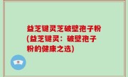 益芝键灵芝破壁孢子粉(益芝键灵：破壁孢子粉的健康之选)