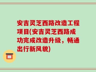安吉灵芝西路改造工程项目(安吉灵芝西路成功完成改造升级，畅通出行新风貌)