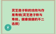 灵芝孢子粉的功效与作用寿桃(灵芝孢子粉与寿桃，健康保健的不二选择)