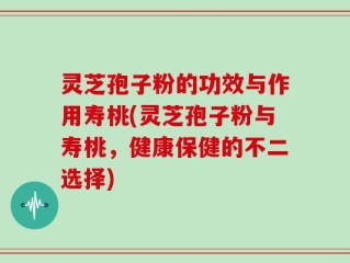 灵芝孢子粉的功效与作用寿桃(灵芝孢子粉与寿桃，健康保健的不二选择)
