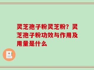 灵芝孢子粉灵芝粉？灵芝孢子粉功效与作用及用量是什么