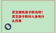 灵芝提炼孢子粉功效？灵芝孢子粉对人体有什么作用