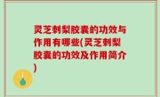 灵芝刺梨胶囊的功效与作用有哪些(灵芝刺梨胶囊的功效及作用简介)