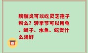 膀胱炎可以吃灵芝孢子粉么？转季节可以用龟、蝎子、水鱼、蛇煲什么汤好