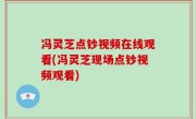冯灵芝点钞视频在线观看(冯灵芝现场点钞视频观看)