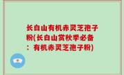 长白山有机赤灵芝孢子粉(长白山赏秋季必备：有机赤灵芝孢子粉)