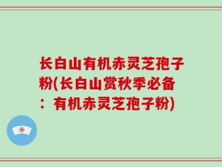 长白山有机赤灵芝孢子粉(长白山赏秋季必备：有机赤灵芝孢子粉)