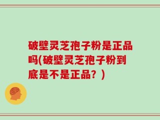 破壁灵芝孢子粉是正品吗(破壁灵芝孢子粉到底是不是正品？)