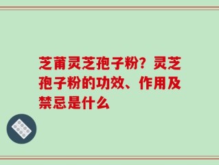 芝莆灵芝孢子粉？灵芝孢子粉的功效、作用及禁忌是什么
