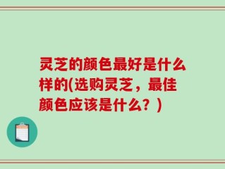 灵芝的颜色最好是什么样的(选购灵芝，最佳颜色应该是什么？)
