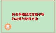 长生泰破壁灵芝孢子粉的功效与使用方法