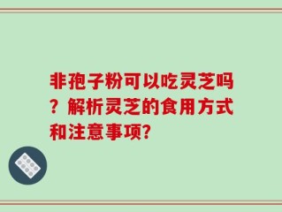 非孢子粉可以吃灵芝吗？解析灵芝的食用方式和注意事项？