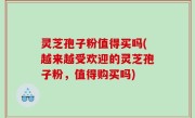 灵芝孢子粉值得买吗(越来越受欢迎的灵芝孢子粉，值得购买吗)