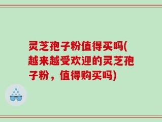 灵芝孢子粉值得买吗(越来越受欢迎的灵芝孢子粉，值得购买吗)