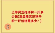 上等灵芝孢子粉一斤多少钱(高品质灵芝孢子粉一斤价格是多少？)
