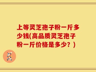 上等灵芝孢子粉一斤多少钱(高品质灵芝孢子粉一斤价格是多少？)