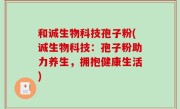 和诚生物科技孢子粉(诚生物科技：孢子粉助力养生，拥抱健康生活)