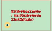 灵芝孢子粉加工的好处？探讨灵芝孢子粉的加工技术及其益处？