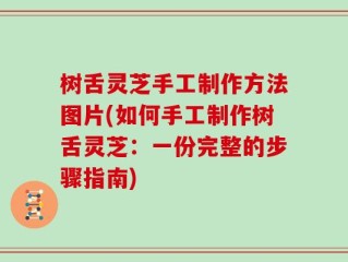 树舌灵芝手工制作方法图片(如何手工制作树舌灵芝：一份完整的步骤指南)