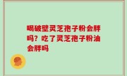 喝破壁灵芝孢子粉会胖吗？吃了灵芝孢子粉油会胖吗