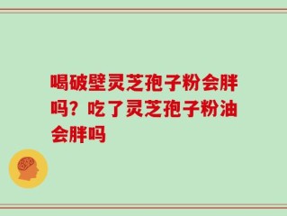 喝破壁灵芝孢子粉会胖吗？吃了灵芝孢子粉油会胖吗