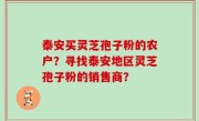 泰安买灵芝孢子粉的农户？寻找泰安地区灵芝孢子粉的销售商？