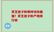 灵芝孢子粉哪种功效最强？灵芝孢子粉产地排行榜