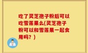 吃了灵芝孢子粉后可以吃雪莲果么(灵芝孢子粉可以和雪莲果一起食用吗？)