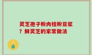 灵芝孢子粉肉桂粉豆浆？鲜灵芝的家常做法