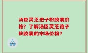 汤臣灵芝孢子粉胶囊价格？了解汤臣灵芝孢子粉胶囊的市场价格？