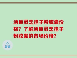 汤臣灵芝孢子粉胶囊价格？了解汤臣灵芝孢子粉胶囊的市场价格？