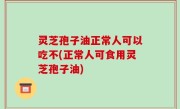 灵芝孢子油正常人可以吃不(正常人可食用灵芝孢子油)