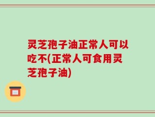 灵芝孢子油正常人可以吃不(正常人可食用灵芝孢子油)