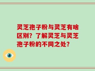 灵芝孢子粉与灵芝有啥区别？了解灵芝与灵芝孢子粉的不同之处？