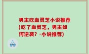 男主吃血灵芝小说推荐(吃了血灵芝，男主如何逆袭？-小说推荐)