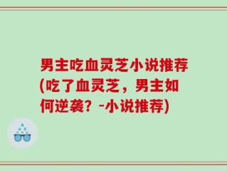 男主吃血灵芝小说推荐(吃了血灵芝，男主如何逆袭？-小说推荐)