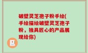 破壁灵芝孢子粉手绘(手绘描绘破壁灵芝孢子粉，独具匠心的产品展现给你)