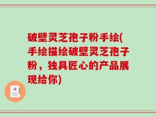 破壁灵芝孢子粉手绘(手绘描绘破壁灵芝孢子粉，独具匠心的产品展现给你)
