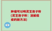 肿瘤可以喝灵芝孢子粉(灵芝孢子粉：消解癌症的新方法)