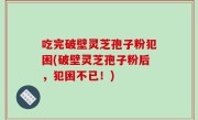 吃完破壁灵芝孢子粉犯困(破壁灵芝孢子粉后，犯困不已！)