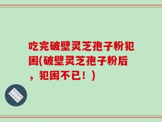 吃完破壁灵芝孢子粉犯困(破壁灵芝孢子粉后，犯困不已！)