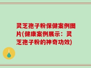 灵芝孢子粉保健案例图片(健康案例展示：灵芝孢子粉的神奇功效)