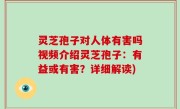 灵芝孢子对人体有害吗视频介绍灵芝孢子：有益或有害？详细解读)