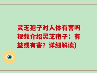 灵芝孢子对人体有害吗视频介绍灵芝孢子：有益或有害？详细解读)