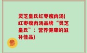 灵芝皇氏红枣瘦肉汤(红枣瘦肉汤品牌“灵芝皇氏”：营养健康的滋补佳品)