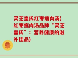 灵芝皇氏红枣瘦肉汤(红枣瘦肉汤品牌“灵芝皇氏”：营养健康的滋补佳品)