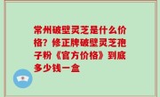 常州破壁灵芝是什么价格？修正牌破壁灵芝孢子粉《官方价格》到底多少钱一盒